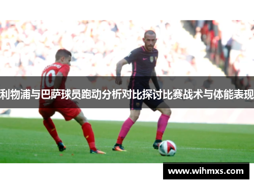 利物浦与巴萨球员跑动分析对比探讨比赛战术与体能表现