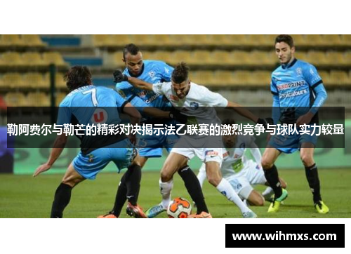 勒阿费尔与勒芒的精彩对决揭示法乙联赛的激烈竞争与球队实力较量