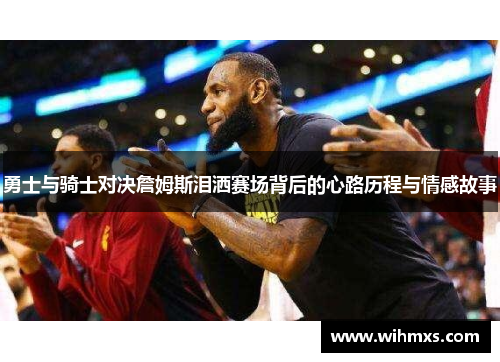 勇士与骑士对决詹姆斯泪洒赛场背后的心路历程与情感故事