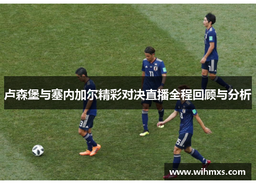 卢森堡与塞内加尔精彩对决直播全程回顾与分析