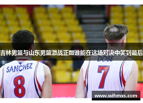 吉林男篮与山东男篮激战正酣谁能在这场对决中笑到最后