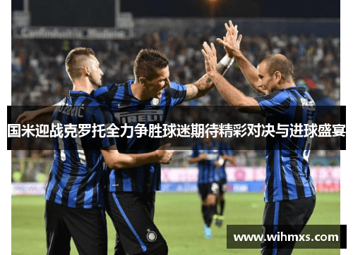 国米迎战克罗托全力争胜球迷期待精彩对决与进球盛宴
