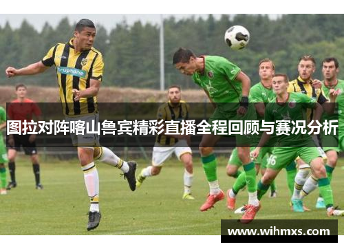 图拉对阵喀山鲁宾精彩直播全程回顾与赛况分析