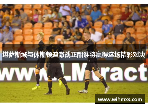 堪萨斯城与休斯顿迪激战正酣谁将赢得这场精彩对决
