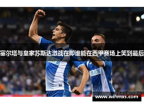 塞尔塔与皇家苏斯达激战在即谁能在西甲赛场上笑到最后