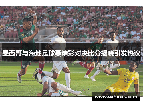 墨西哥与海地足球赛精彩对决比分揭晓引发热议