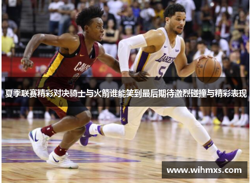 夏季联赛精彩对决骑士与火箭谁能笑到最后期待激烈碰撞与精彩表现
