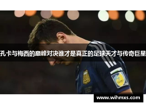 孔卡与梅西的巅峰对决谁才是真正的足球天才与传奇巨星