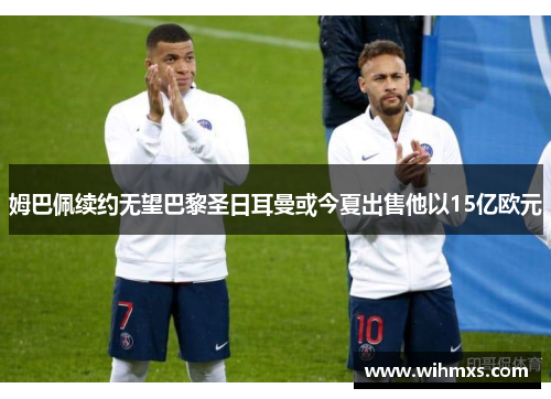 姆巴佩续约无望巴黎圣日耳曼或今夏出售他以15亿欧元