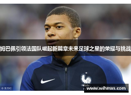 姆巴佩引领法国队崛起新篇章未来足球之星的荣耀与挑战