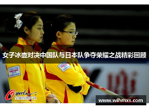 女子冰壶对决中国队与日本队争夺荣耀之战精彩回顾