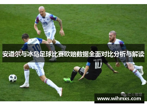 安道尔与冰岛足球比赛欧赔数据全面对比分析与解读