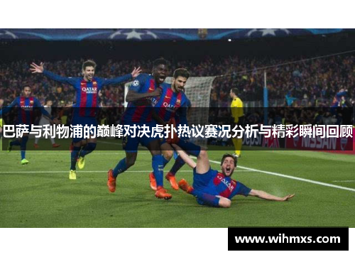 巴萨与利物浦的巅峰对决虎扑热议赛况分析与精彩瞬间回顾