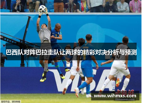 巴西队对阵巴拉圭队让两球的精彩对决分析与预测