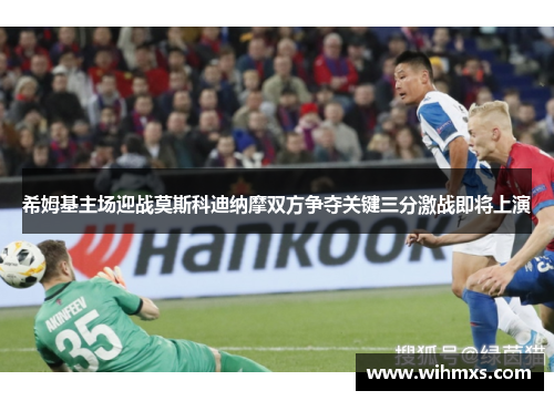 希姆基主场迎战莫斯科迪纳摩双方争夺关键三分激战即将上演