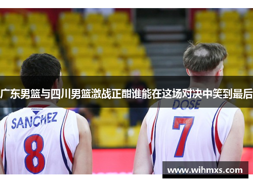 广东男篮与四川男篮激战正酣谁能在这场对决中笑到最后