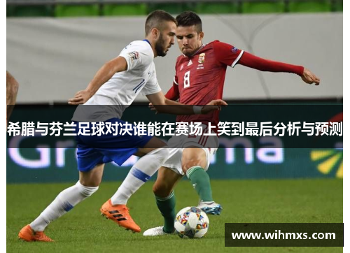 希腊与芬兰足球对决谁能在赛场上笑到最后分析与预测