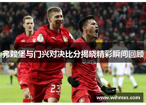 弗赖堡与门兴对决比分揭晓精彩瞬间回顾