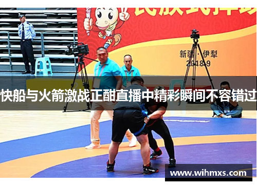 快船与火箭激战正酣直播中精彩瞬间不容错过