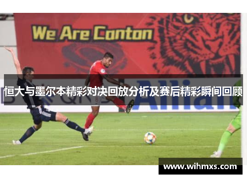 恒大与墨尔本精彩对决回放分析及赛后精彩瞬间回顾