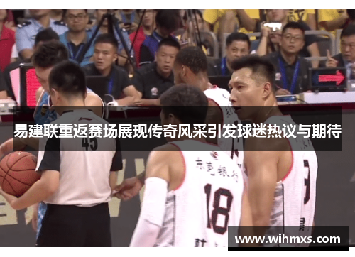 易建联重返赛场展现传奇风采引发球迷热议与期待