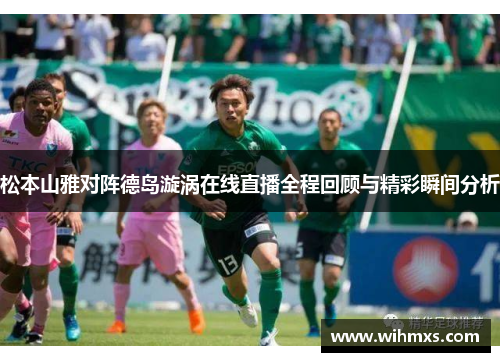 松本山雅对阵德岛漩涡在线直播全程回顾与精彩瞬间分析